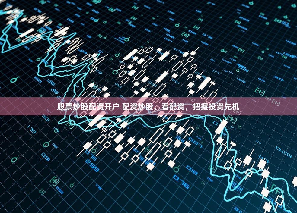 股票炒股配资开户 配资炒股，看配资，把握投资先机