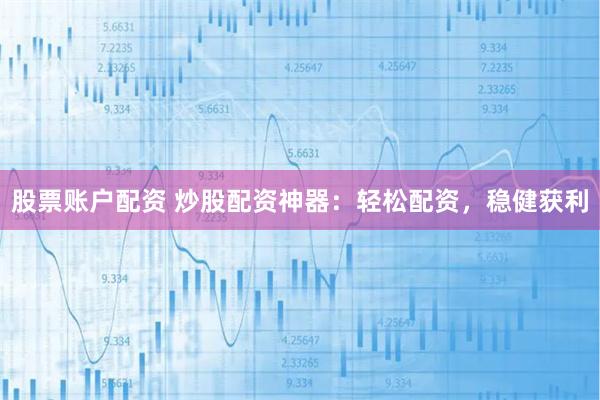 股票账户配资 炒股配资神器：轻松配资，稳健获利