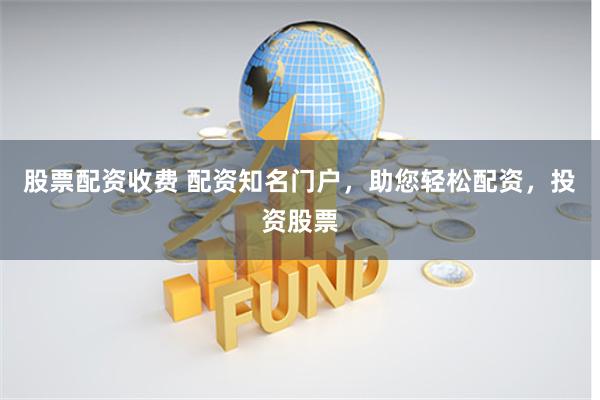 股票配资收费 配资知名门户，助您轻松配资，投资股票
