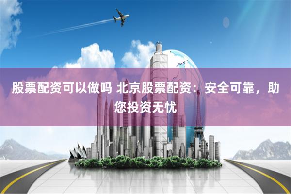股票配资可以做吗 北京股票配资：安全可靠，助您投资无忧