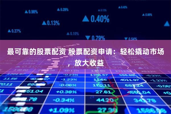最可靠的股票配资 股票配资申请：轻松撬动市场，放大收益