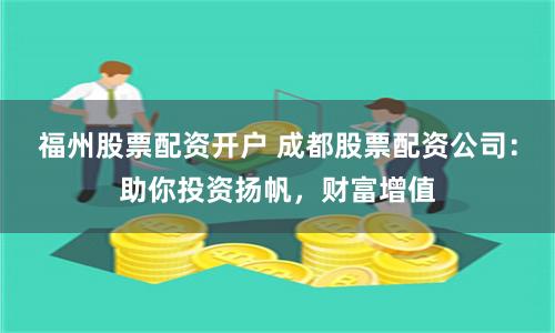 福州股票配资开户 成都股票配资公司：助你投资扬帆，财富增值