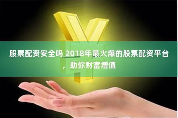 股票配资安全吗 2018年最火爆的股票配资平台，助你财富增值