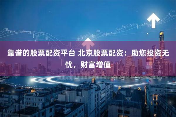 靠谱的股票配资平台 北京股票配资：助您投资无忧，财富增值