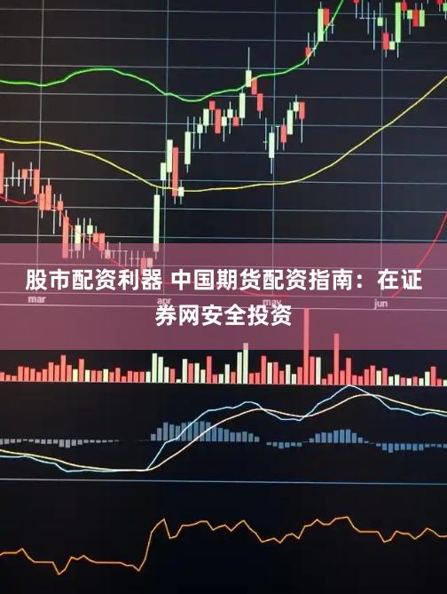 股市配资利器 中国期货配资指南：在证券网安全投资