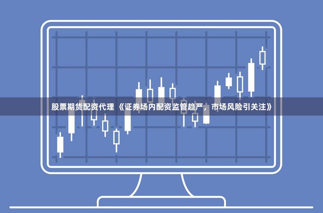 股票期货配资代理 《证券场内配资监管趋严，市场风险引关注》