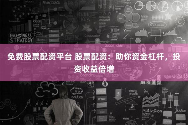 免费股票配资平台 股票配资：助你资金杠杆，投资收益倍增