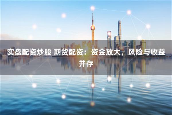 实盘配资炒股 期货配资：资金放大，风险与收益并存