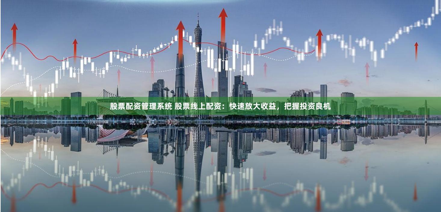 股票配资管理系统 股票线上配资：快速放大收益，把握投资良机