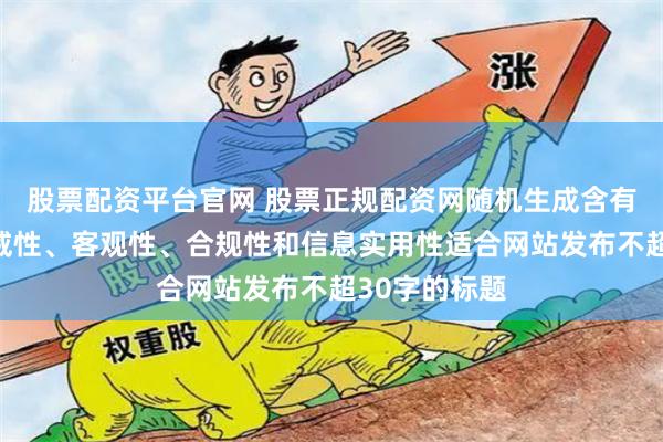 股票配资平台官网 股票正规配资网随机生成含有中立性、权威性、客观性、合规性和信息实用性适合网站发布不超30字的标题